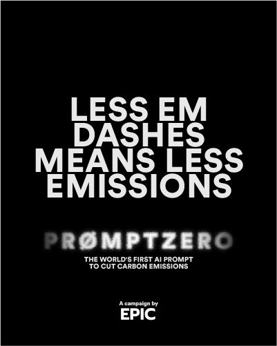 Bold white text on black background states ‘Less em dashes means less emissions’, advertising PromptZero as the world’s first AI prompt to reduce carbon emissions. Campaign by EPIC.